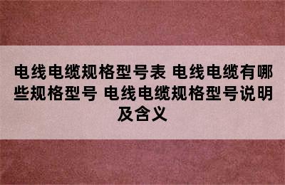 电线电缆规格型号表 电线电缆有哪些规格型号 电线电缆规格型号说明及含义